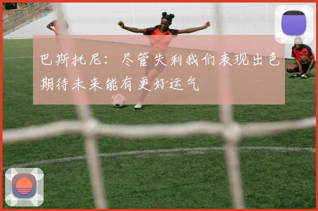 巴斯托尼：尽管失利我们表现出色期待未来能有更好运气